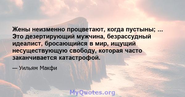 Жены неизменно процветают, когда пустыны; ... Это дезертирующий мужчина, безрассудный идеалист, бросающийся в мир, ищущий несуществующую свободу, которая часто заканчивается катастрофой.