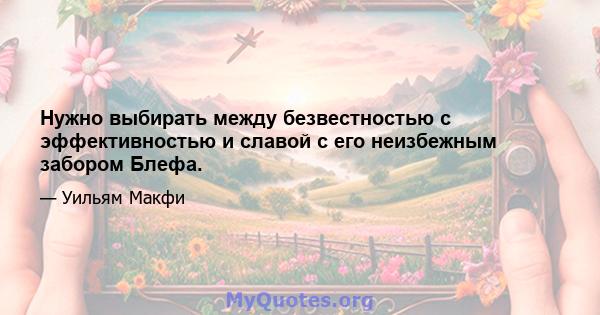 Нужно выбирать между безвестностью с эффективностью и славой с его неизбежным забором Блефа.