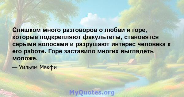 Слишком много разговоров о любви и горе, которые подкрепляют факультеты, становятся серыми волосами и разрушают интерес человека к его работе. Горе заставило многих выглядеть моложе.