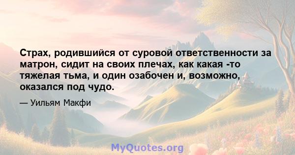 Страх, родившийся от суровой ответственности за матрон, сидит на своих плечах, как какая -то тяжелая тьма, и один озабочен и, возможно, оказался под чудо.