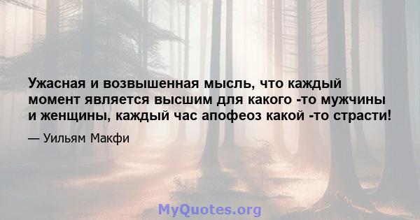 Ужасная и возвышенная мысль, что каждый момент является высшим для какого -то мужчины и женщины, каждый час апофеоз какой -то страсти!