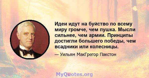 Идеи идут на буйство по всему миру громче, чем пушка. Мысли сильнее, чем армии. Принципы достигли большего победы, чем всадники или колесницы.