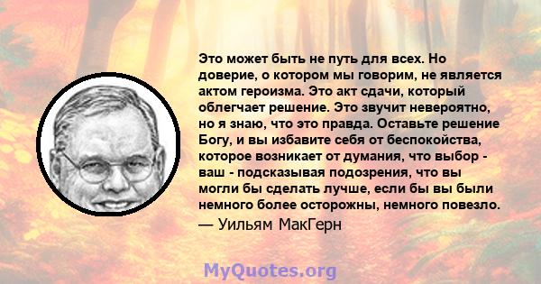 Это может быть не путь для всех. Но доверие, о котором мы говорим, не является актом героизма. Это акт сдачи, который облегчает решение. Это звучит невероятно, но я знаю, что это правда. Оставьте решение Богу, и вы