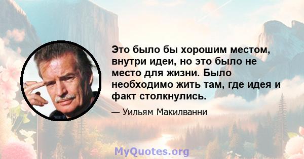 Это было бы хорошим местом, внутри идеи, но это было не место для жизни. Было необходимо жить там, где идея и факт столкнулись.