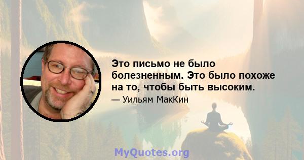 Это письмо не было болезненным. Это было похоже на то, чтобы быть высоким.