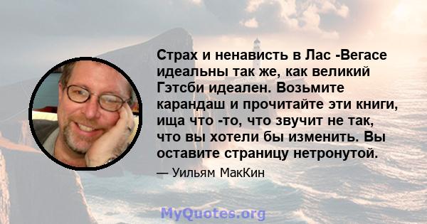 Страх и ненависть в Лас -Вегасе идеальны так же, как великий Гэтсби идеален. Возьмите карандаш и прочитайте эти книги, ища что -то, что звучит не так, что вы хотели бы изменить. Вы оставите страницу нетронутой.