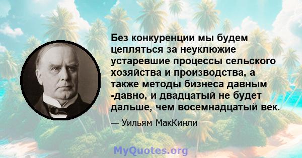 Без конкуренции мы будем цепляться за неуклюжие устаревшие процессы сельского хозяйства и производства, а также методы бизнеса давным -давно, и двадцатый не будет дальше, чем восемнадцатый век.