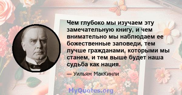 Чем глубоко мы изучаем эту замечательную книгу, и чем внимательно мы наблюдаем ее божественные заповеди, тем лучше гражданами, которыми мы станем, и тем выше будет наша судьба как нация.