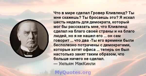 Что в мире сделал Гровер Кливленд? Ты мне скажешь? Ты бросаешь это? Я искал шесть недель для демократа, который мог бы рассказать мне, что Кливленд сделал на благо своей страны и на благо людей, но я не нашел его ... он 