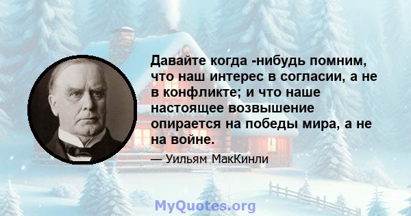 Давайте когда -нибудь помним, что наш интерес в согласии, а не в конфликте; и что наше настоящее возвышение опирается на победы мира, а не на войне.