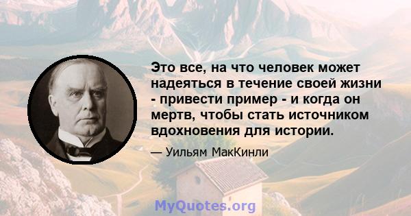 Это все, на что человек может надеяться в течение своей жизни - привести пример - и когда он мертв, чтобы стать источником вдохновения для истории.