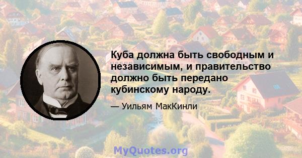 Куба должна быть свободным и независимым, и правительство должно быть передано кубинскому народу.