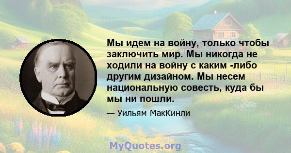 Мы идем на войну, только чтобы заключить мир. Мы никогда не ходили на войну с каким -либо другим дизайном. Мы несем национальную совесть, куда бы мы ни пошли.