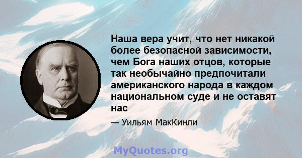 Наша вера учит, что нет никакой более безопасной зависимости, чем Бога наших отцов, которые так необычайно предпочитали американского народа в каждом национальном суде и не оставят нас