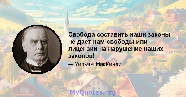 Свобода составить наши законы не дает нам свободы или лицензии на нарушение наших законов!