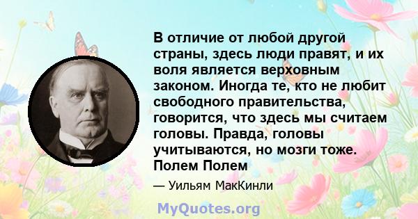 В отличие от любой другой страны, здесь люди правят, и их воля является верховным законом. Иногда те, кто не любит свободного правительства, говорится, что здесь мы считаем головы. Правда, головы учитываются, но мозги