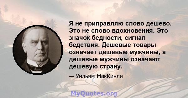 Я не приправляю слово дешево. Это не слово вдохновения. Это значок бедности, сигнал бедствия. Дешевые товары означает дешевые мужчины, а дешевые мужчины означают дешевую страну.