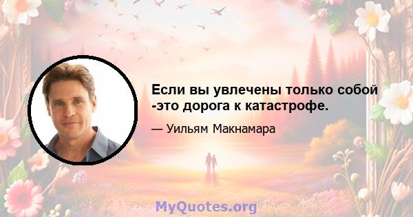 Если вы увлечены только собой -это дорога к катастрофе.