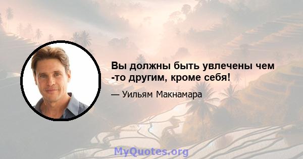 Вы должны быть увлечены чем -то другим, кроме себя!