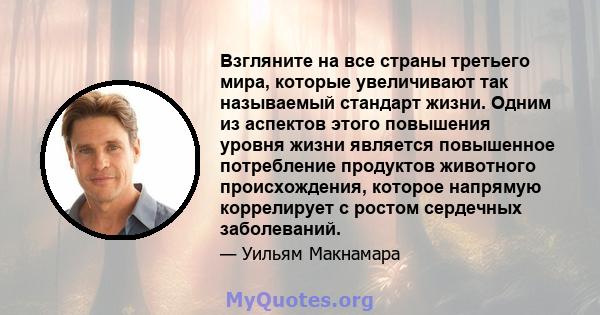 Взгляните на все страны третьего мира, которые увеличивают так называемый стандарт жизни. Одним из аспектов этого повышения уровня жизни является повышенное потребление продуктов животного происхождения, которое