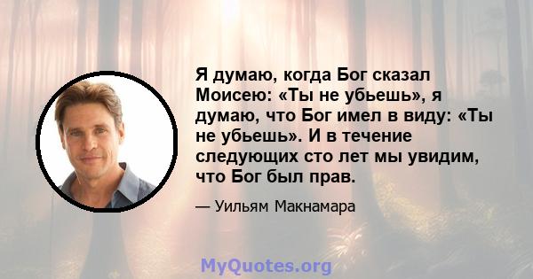 Я думаю, когда Бог сказал Моисею: «Ты не убьешь», я думаю, что Бог имел в виду: «Ты не убьешь». И в течение следующих сто лет мы увидим, что Бог был прав.