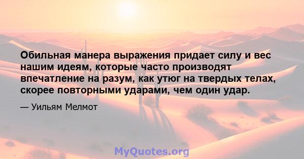 Обильная манера выражения придает силу и вес нашим идеям, которые часто производят впечатление на разум, как утюг на твердых телах, скорее повторными ударами, чем один удар.