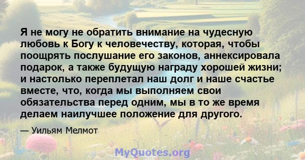 Я не могу не обратить внимание на чудесную любовь к Богу к человечеству, которая, чтобы поощрять послушание его законов, аннексировала подарок, а также будущую награду хорошей жизни; и настолько переплетал наш долг и