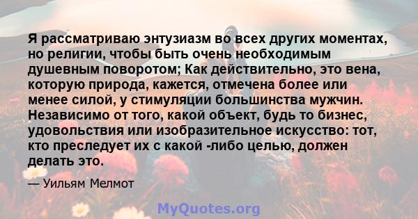 Я рассматриваю энтузиазм во всех других моментах, но религии, чтобы быть очень необходимым душевным поворотом; Как действительно, это вена, которую природа, кажется, отмечена более или менее силой, у стимуляции