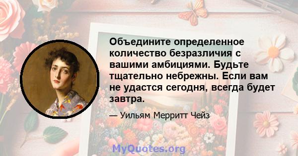 Объедините определенное количество безразличия с вашими амбициями. Будьте тщательно небрежны. Если вам не удастся сегодня, всегда будет завтра.