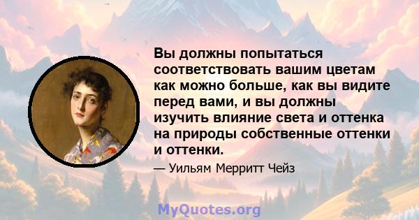 Вы должны попытаться соответствовать вашим цветам как можно больше, как вы видите перед вами, и вы должны изучить влияние света и оттенка на природы собственные оттенки и оттенки.