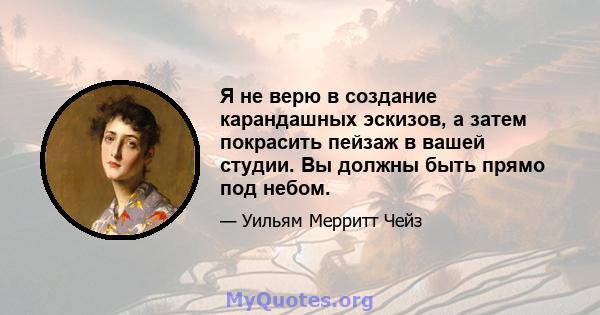 Я не верю в создание карандашных эскизов, а затем покрасить пейзаж в вашей студии. Вы должны быть прямо под небом.