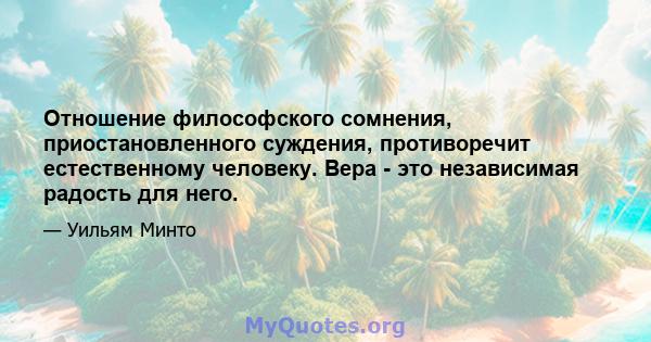 Отношение философского сомнения, приостановленного суждения, противоречит естественному человеку. Вера - это независимая радость для него.