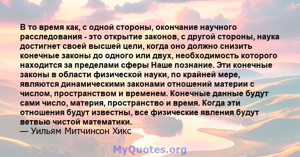 В то время как, с одной стороны, окончание научного расследования - это открытие законов, с другой стороны, наука достигнет своей высшей цели, когда оно должно снизить конечные законы до одного или двух, необходимость