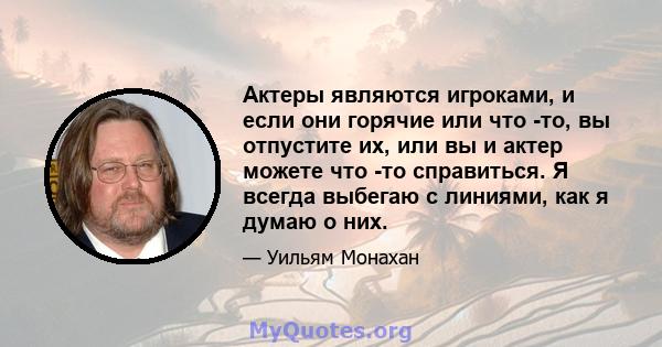 Актеры являются игроками, и если они горячие или что -то, вы отпустите их, или вы и актер можете что -то справиться. Я всегда выбегаю с линиями, как я думаю о них.