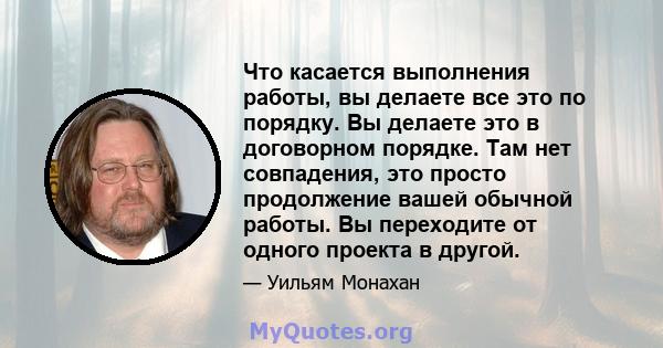 Что касается выполнения работы, вы делаете все это по порядку. Вы делаете это в договорном порядке. Там нет совпадения, это просто продолжение вашей обычной работы. Вы переходите от одного проекта в другой.