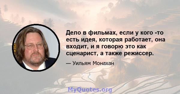 Дело в фильмах, если у кого -то есть идея, которая работает, она входит, и я говорю это как сценарист, а также режиссер.