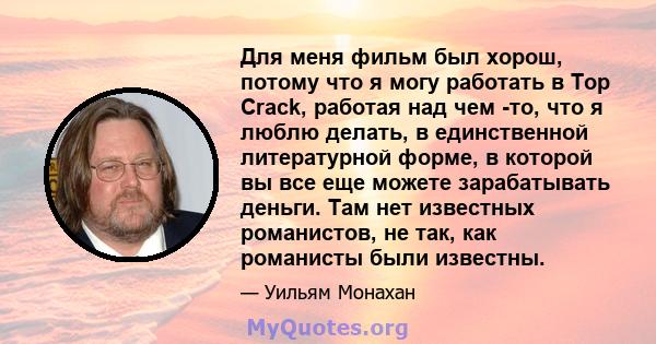 Для меня фильм был хорош, потому что я могу работать в Top Crack, работая над чем -то, что я люблю делать, в единственной литературной форме, в которой вы все еще можете зарабатывать деньги. Там нет известных