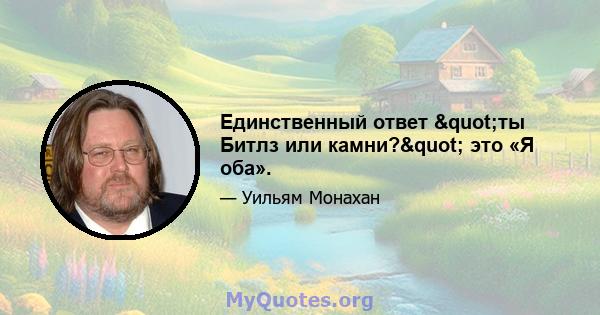 Единственный ответ "ты Битлз или камни?" это «Я оба».