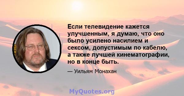 Если телевидение кажется улучшенным, я думаю, что оно было усилено насилием и сексом, допустимым по кабелю, а также лучшей кинематографии, но в конце быть.