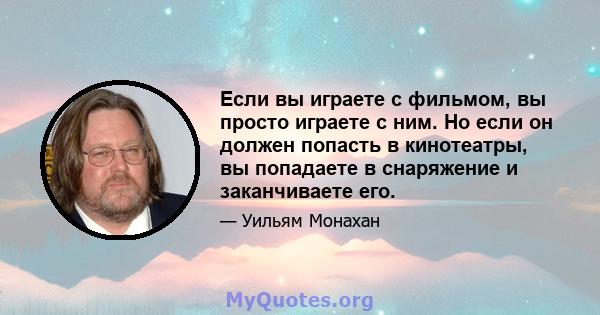 Если вы играете с фильмом, вы просто играете с ним. Но если он должен попасть в кинотеатры, вы попадаете в снаряжение и заканчиваете его.