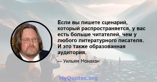 Если вы пишете сценарий, который распространяется, у вас есть больше читателей, чем у любого литературного писателя. И это также образованная аудитория.