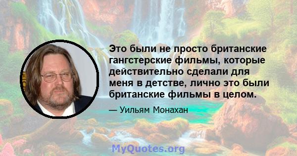 Это были не просто британские гангстерские фильмы, которые действительно сделали для меня в детстве, лично это были британские фильмы в целом.