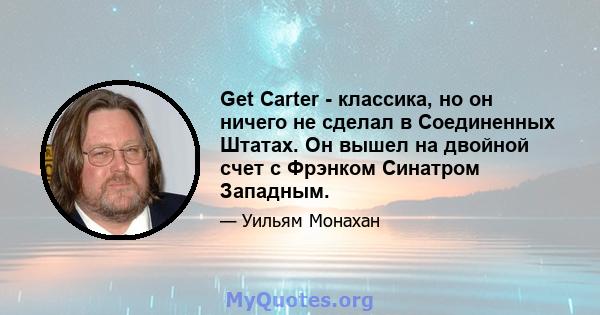 Get Carter - классика, но он ничего не сделал в Соединенных Штатах. Он вышел на двойной счет с Фрэнком Синатром Западным.