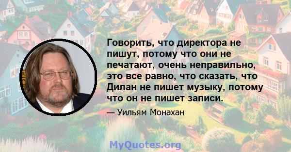 Говорить, что директора не пишут, потому что они не печатают, очень неправильно, это все равно, что сказать, что Дилан не пишет музыку, потому что он не пишет записи.