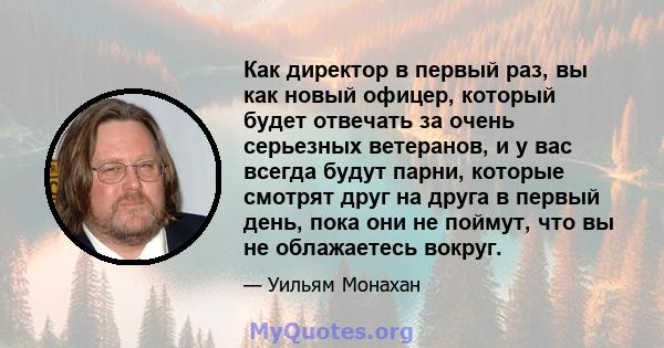 Как директор в первый раз, вы как новый офицер, который будет отвечать за очень серьезных ветеранов, и у вас всегда будут парни, которые смотрят друг на друга в первый день, пока они не поймут, что вы не облажаетесь