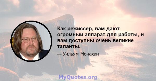 Как режиссер, вам дают огромный аппарат для работы, и вам доступны очень великие таланты.