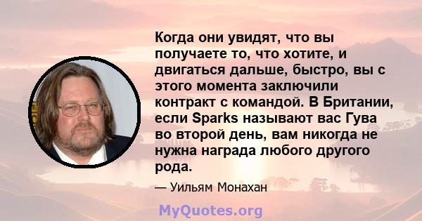 Когда они увидят, что вы получаете то, что хотите, и двигаться дальше, быстро, вы с этого момента заключили контракт с командой. В Британии, если Sparks называют вас Гува во второй день, вам никогда не нужна награда