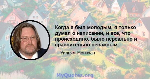 Когда я был молодым, я только думал о написании, и все, что происходило, было нереально и сравнительно неважным.