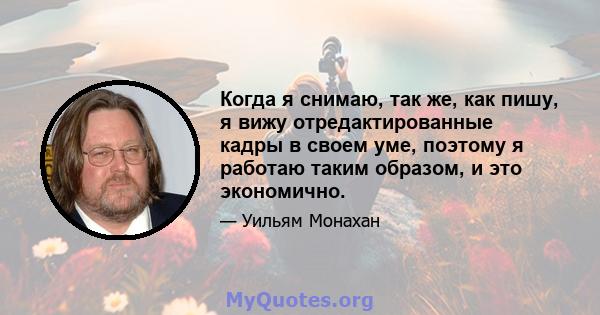 Когда я снимаю, так же, как пишу, я вижу отредактированные кадры в своем уме, поэтому я работаю таким образом, и это экономично.