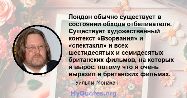 Лондон обычно существует в состоянии обхода отбеливателя. Существует художественный контекст «Взорвания» и «спектакля» и всех шестидесятых и семидесятых британских фильмов, на которых я вырос, потому что я очень выразил 